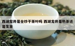 西湖龙井是全炒干茶叶吗 西湖龙井是熟茶还是生茶
