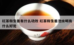红茶和生姜有什么功效 红茶和生姜泡水喝有什么好处