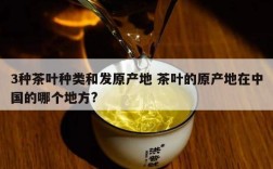 3种茶叶种类和发原产地 茶叶的原产地在中国的哪个地方?