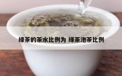 绿茶的茶水比例为 绿茶泡茶比例