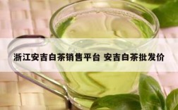 浙江安吉白茶销售平台 安吉白茶批发价