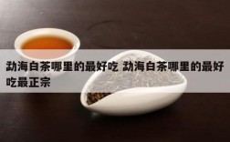 勐海白茶哪里的最好吃 勐海白茶哪里的最好吃最正宗