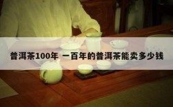 普洱茶100年 一百年的普洱茶能卖多少钱