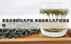安吉白茶的三大产区 安吉白茶三大产区排名榜